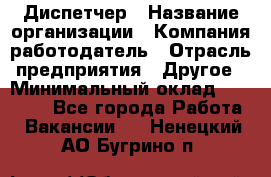 Диспетчер › Название организации ­ Компания-работодатель › Отрасль предприятия ­ Другое › Минимальный оклад ­ 17 000 - Все города Работа » Вакансии   . Ненецкий АО,Бугрино п.